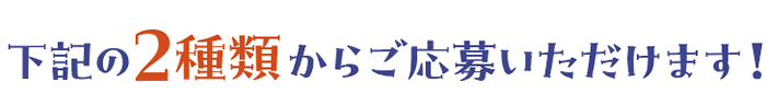 下記の2種類からご応募いただけます！